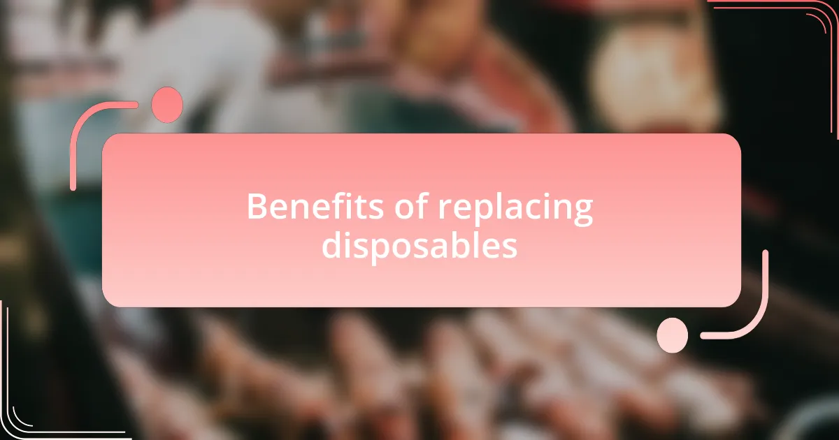 Benefits of replacing disposables